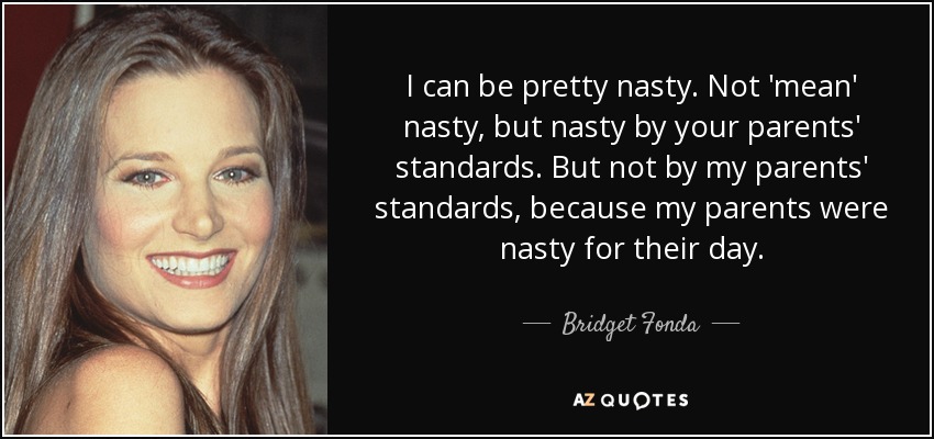 I can be pretty nasty. Not 'mean' nasty, but nasty by your parents' standards. But not by my parents' standards, because my parents were nasty for their day. - Bridget Fonda