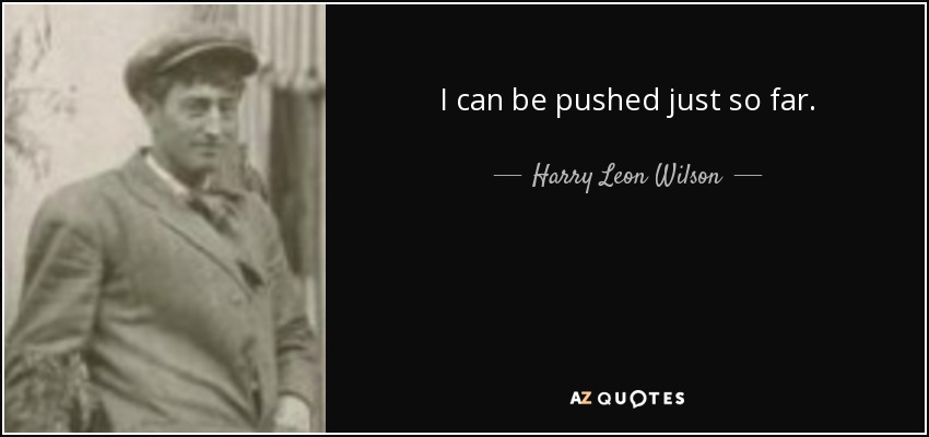I can be pushed just so far. - Harry Leon Wilson