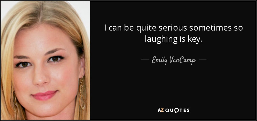 I can be quite serious sometimes so laughing is key. - Emily VanCamp