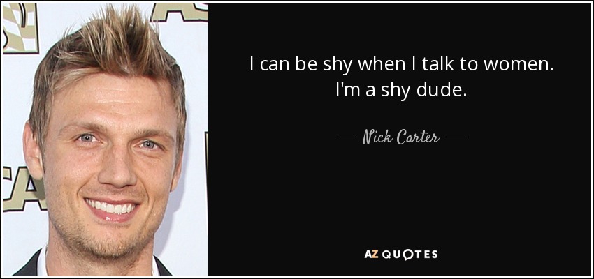 I can be shy when I talk to women. I'm a shy dude. - Nick Carter