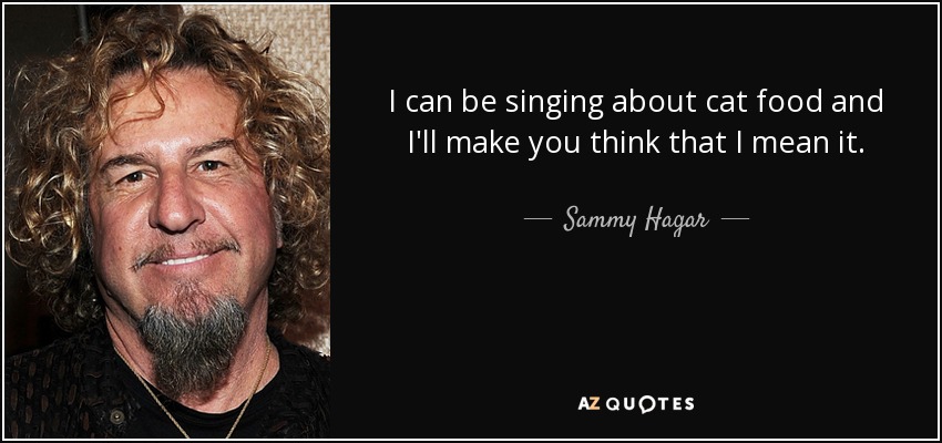 I can be singing about cat food and I'll make you think that I mean it. - Sammy Hagar