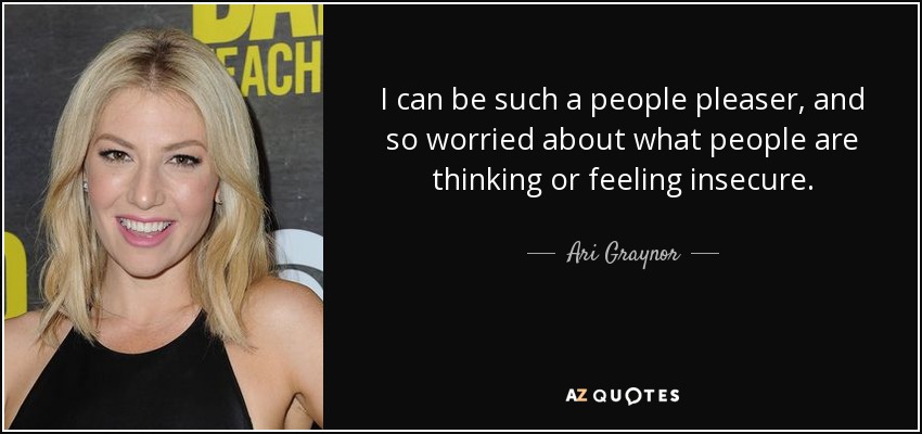 I can be such a people pleaser, and so worried about what people are thinking or feeling insecure. - Ari Graynor