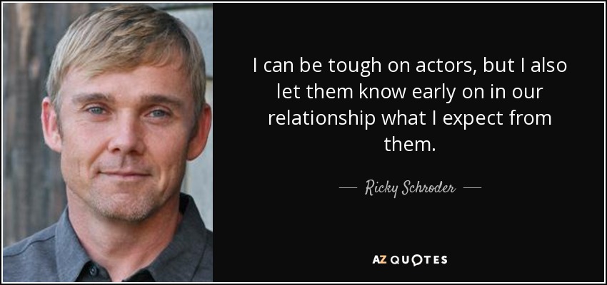 I can be tough on actors, but I also let them know early on in our relationship what I expect from them. - Ricky Schroder