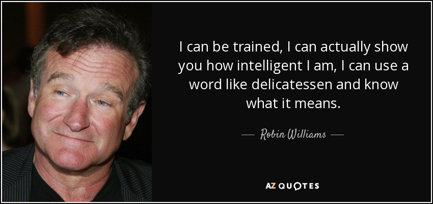 I can be trained, I can actually show you how intelligent I am, I can use a word like delicatessen and know what it means. - Robin Williams