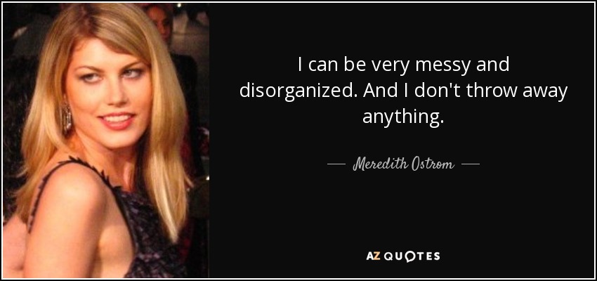 I can be very messy and disorganized. And I don't throw away anything. - Meredith Ostrom