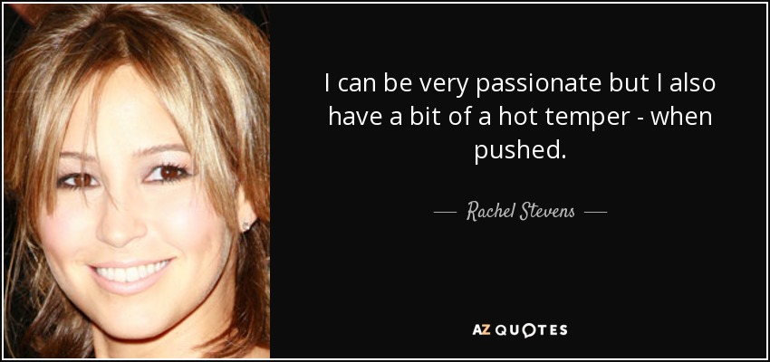 I can be very passionate but I also have a bit of a hot temper - when pushed. - Rachel Stevens