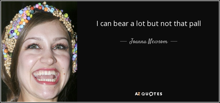 I can bear a lot but not that pall - Joanna Newsom