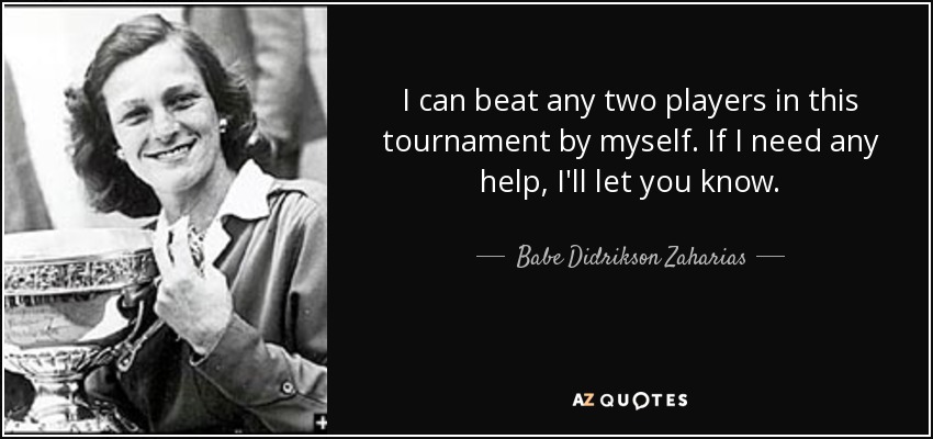 I can beat any two players in this tournament by myself. If I need any help, I'll let you know. - Babe Didrikson Zaharias