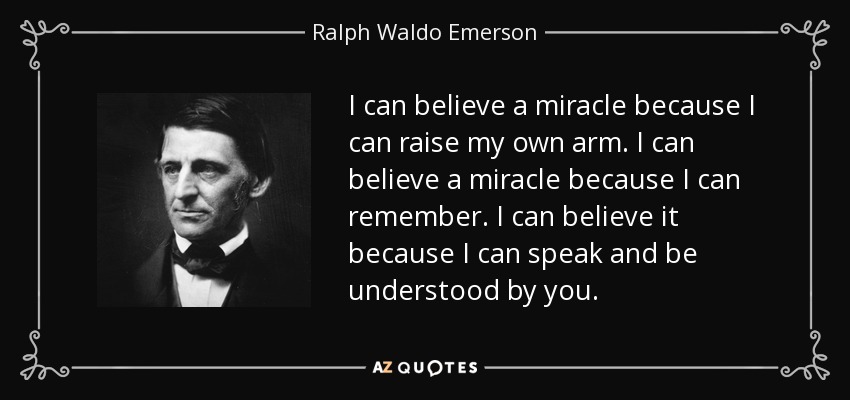 I can believe a miracle because I can raise my own arm. I can believe a miracle because I can remember. I can believe it because I can speak and be understood by you. - Ralph Waldo Emerson