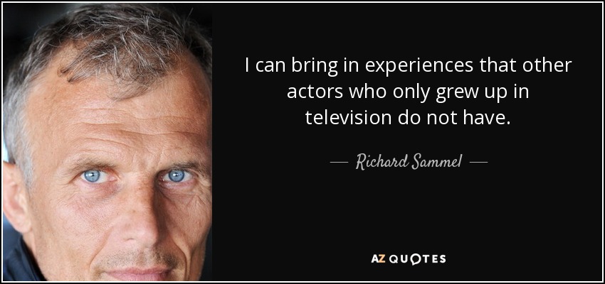 I can bring in experiences that other actors who only grew up in television do not have. - Richard Sammel