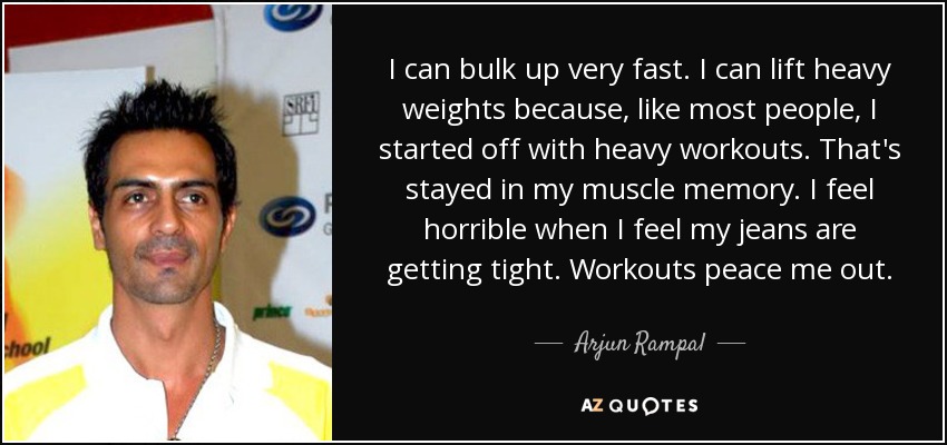 I can bulk up very fast. I can lift heavy weights because, like most people, I started off with heavy workouts. That's stayed in my muscle memory. I feel horrible when I feel my jeans are getting tight. Workouts peace me out. - Arjun Rampal