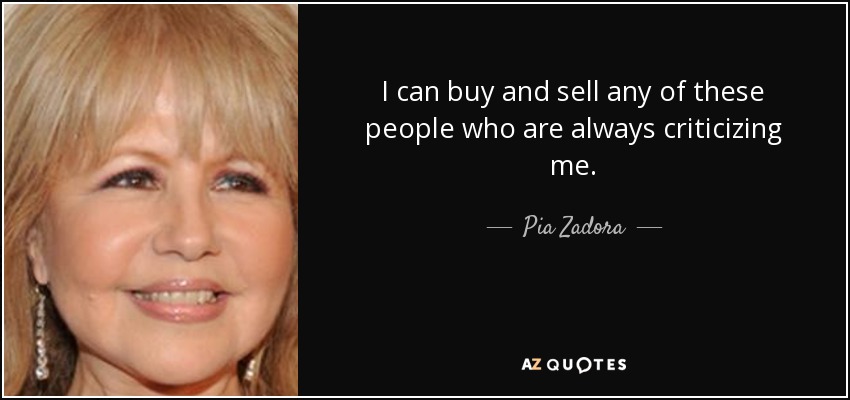 I can buy and sell any of these people who are always criticizing me. - Pia Zadora