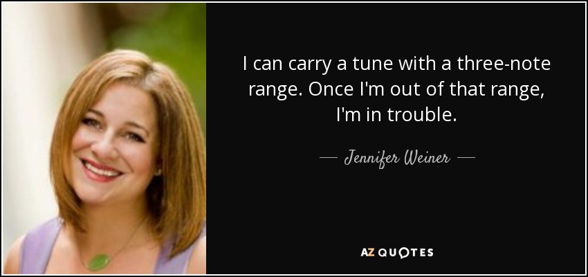 I can carry a tune with a three-note range. Once I'm out of that range, I'm in trouble. - Jennifer Weiner