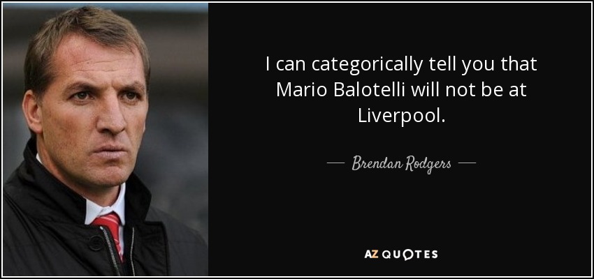 I can categorically tell you that Mario Balotelli will not be at Liverpool. - Brendan Rodgers