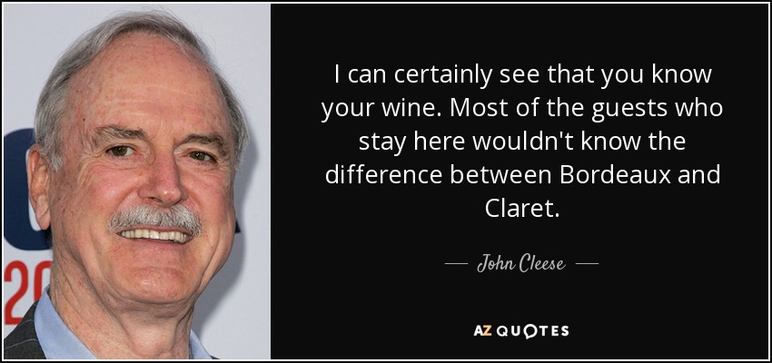 I can certainly see that you know your wine. Most of the guests who stay here wouldn't know the difference between Bordeaux and Claret. - John Cleese