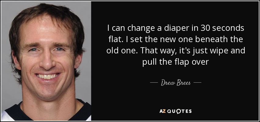 I can change a diaper in 30 seconds flat. I set the new one beneath the old one. That way, it's just wipe and pull the flap over - Drew Brees
