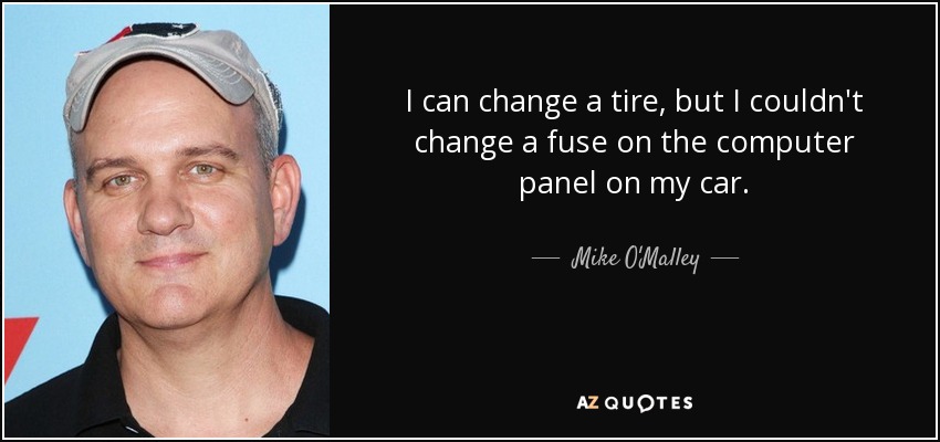 I can change a tire, but I couldn't change a fuse on the computer panel on my car. - Mike O'Malley