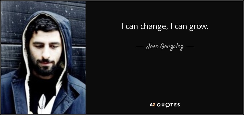 I can change, I can grow. - Jose Gonzalez