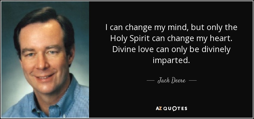 I can change my mind, but only the Holy Spirit can change my heart. Divine love can only be divinely imparted. - Jack Deere