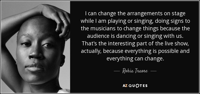 I can change the arrangements on stage while I am playing or singing, doing signs to the musicians to change things because the audience is dancing or singing with us. That's the interesting part of the live show, actually, because everything is possible and everything can change. - Rokia Traore