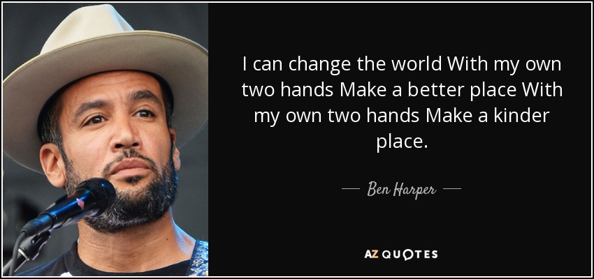 I can change the world With my own two hands Make a better place With my own two hands Make a kinder place. - Ben Harper