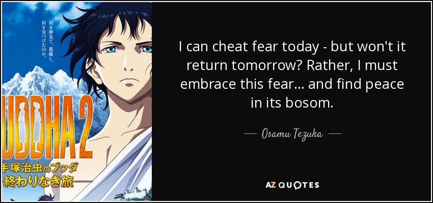 I can cheat fear today - but won't it return tomorrow? Rather, I must embrace this fear... and find peace in its bosom. - Osamu Tezuka