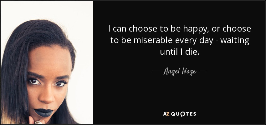 I can choose to be happy, or choose to be miserable every day - waiting until I die. - Angel Haze