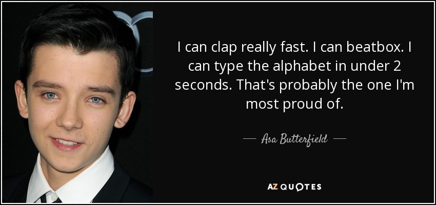 I can clap really fast. I can beatbox. I can type the alphabet in under 2 seconds. That's probably the one I'm most proud of. - Asa Butterfield