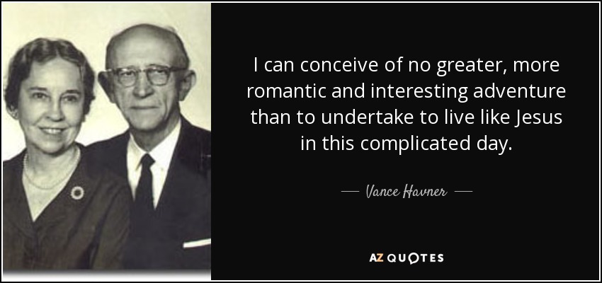 I can conceive of no greater, more romantic and interesting adventure than to undertake to live like Jesus in this complicated day. - Vance Havner