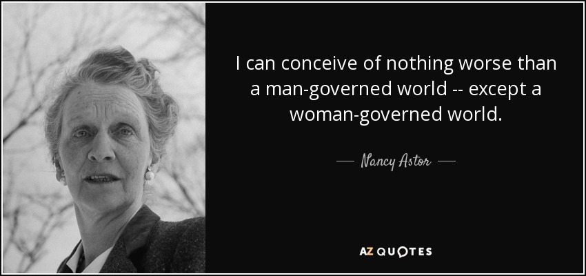 I can conceive of nothing worse than a man-governed world -- except a woman-governed world. - Nancy Astor