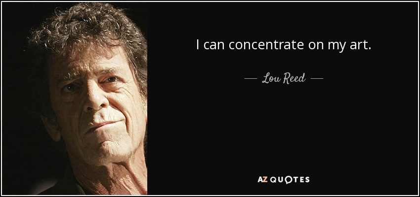 I can concentrate on my art. - Lou Reed