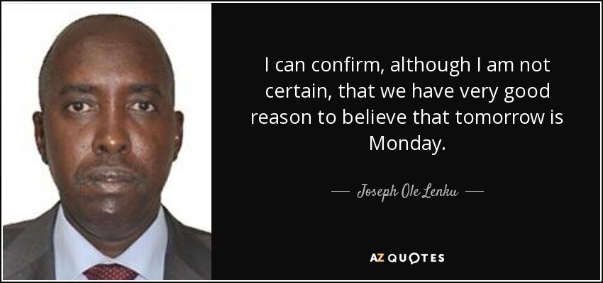 I can confirm, although I am not certain, that we have very good reason to believe that tomorrow is Monday. - Joseph Ole Lenku