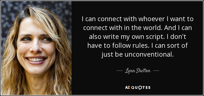I can connect with whoever I want to connect with in the world. And I can also write my own script. I don't have to follow rules. I can sort of just be unconventional. - Lynn Shelton
