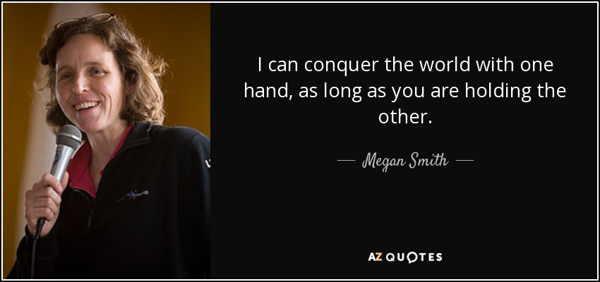I can conquer the world with one hand, as long as you are holding the other. - Megan Smith