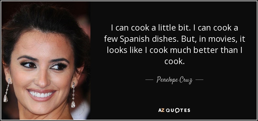 I can cook a little bit. I can cook a few Spanish dishes. But, in movies, it looks like I cook much better than I cook. - Penelope Cruz