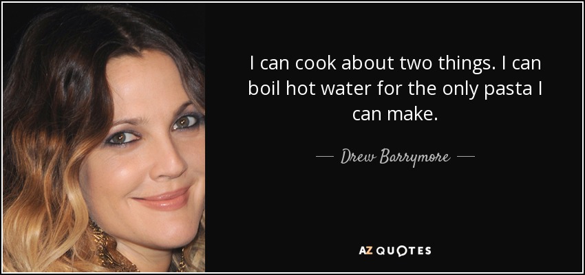 I can cook about two things. I can boil hot water for the only pasta I can make. - Drew Barrymore