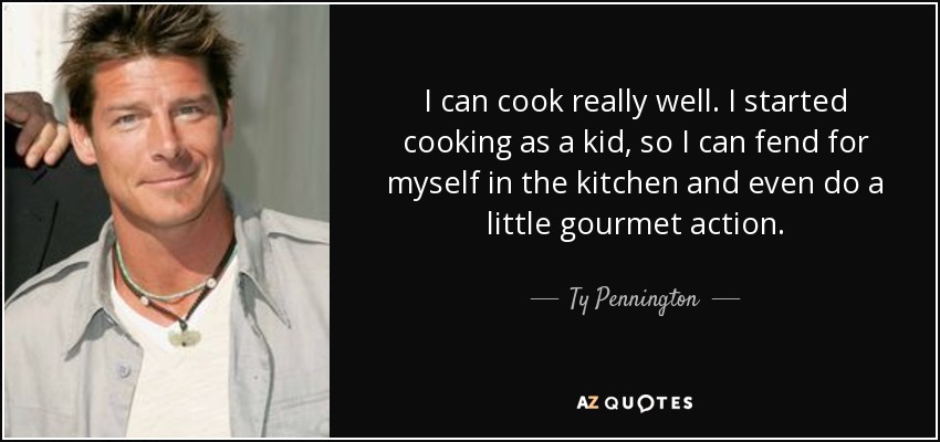 I can cook really well. I started cooking as a kid, so I can fend for myself in the kitchen and even do a little gourmet action. - Ty Pennington