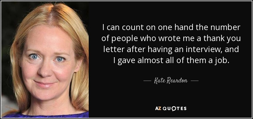 I can count on one hand the number of people who wrote me a thank you letter after having an interview, and I gave almost all of them a job. - Kate Reardon