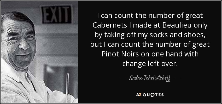 I can count the number of great Cabernets I made at Beaulieu only by taking off my socks and shoes, but I can count the number of great Pinot Noirs on one hand with change left over. - Andre Tchelistcheff