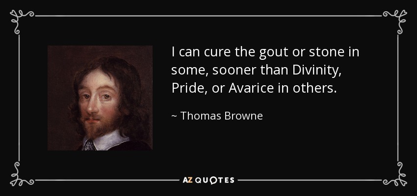 I can cure the gout or stone in some, sooner than Divinity, Pride, or Avarice in others. - Thomas Browne