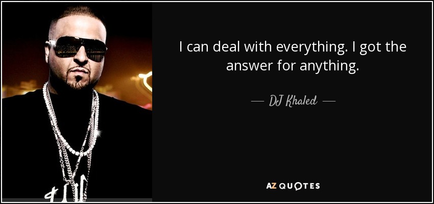 I can deal with everything. I got the answer for anything. - DJ Khaled