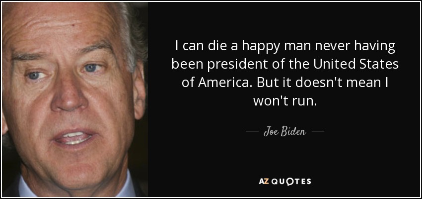 I can die a happy man never having been president of the United States of America. But it doesn't mean I won't run. - Joe Biden