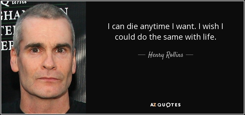 I can die anytime I want. I wish I could do the same with life. - Henry Rollins