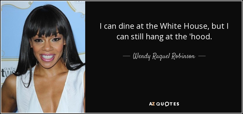 I can dine at the White House, but I can still hang at the 'hood. - Wendy Raquel Robinson