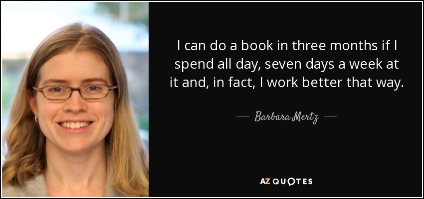 I can do a book in three months if I spend all day, seven days a week at it and, in fact, I work better that way. - Barbara Mertz