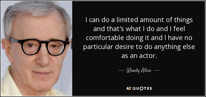 I can do a limited amount of things and that's what I do and I feel comfortable doing it and I have no particular desire to do anything else as an actor. - Woody Allen