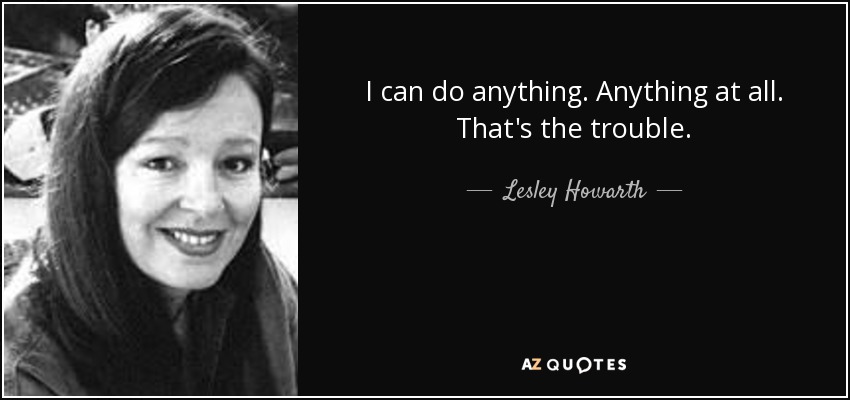 I can do anything. Anything at all. That's the trouble. - Lesley Howarth