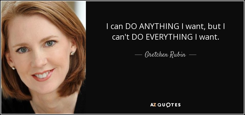 I can DO ANYTHING I want, but I can't DO EVERYTHING I want. - Gretchen Rubin