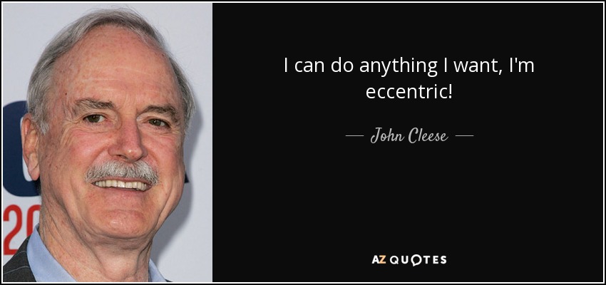 I can do anything I want, I'm eccentric! - John Cleese