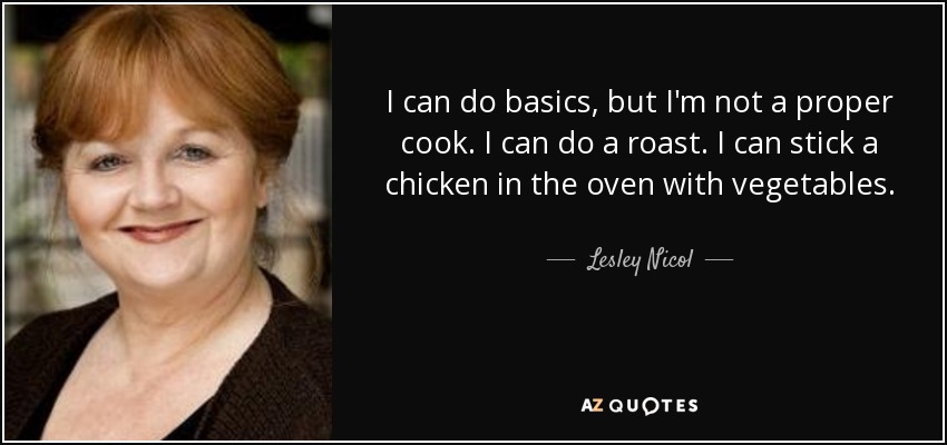 I can do basics, but I'm not a proper cook. I can do a roast. I can stick a chicken in the oven with vegetables. - Lesley Nicol